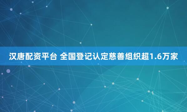 汉唐配资平台 全国登记认定慈善组织超1.6万家