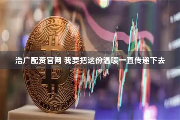 浩广配资官网 我要把这份温暖一直传递下去