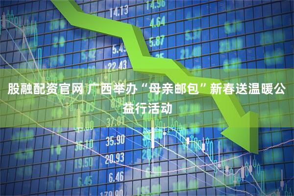 股融配资官网 广西举办“母亲邮包”新春送温暖公益行活动