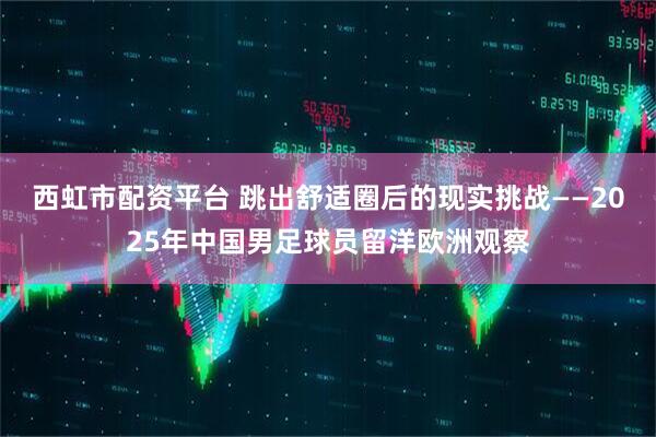西虹市配资平台 跳出舒适圈后的现实挑战——2025年中国男足球员留洋欧洲观察