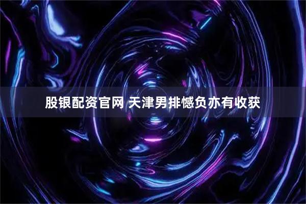 股银配资官网 天津男排憾负亦有收获