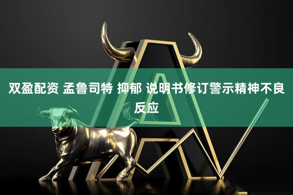 双盈配资 孟鲁司特 抑郁 说明书修订警示精神不良反应