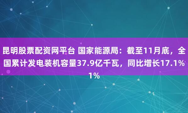 昆明股票配资网平台 国家能源局：截至11月底，全国累计发电装机容量37.9亿千瓦，同比增长17.1%