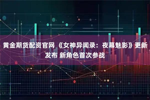 黄金期货配资官网 《女神异闻录：夜幕魅影》更新发布 新角色首次参战