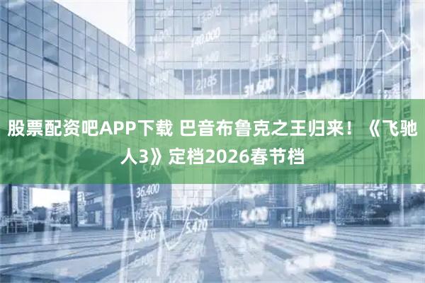 股票配资吧APP下载 巴音布鲁克之王归来！《飞驰人3》定档2026春节档