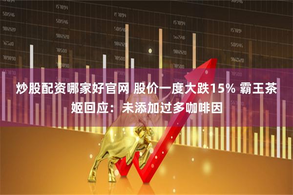 炒股配资哪家好官网 股价一度大跌15% 霸王茶姬回应：未添加过多咖啡因