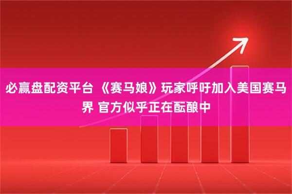 必赢盘配资平台 《赛马娘》玩家呼吁加入美国赛马界 官方似乎正在酝酿中