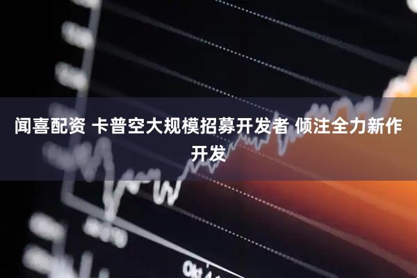闻喜配资 卡普空大规模招募开发者 倾注全力新作开发