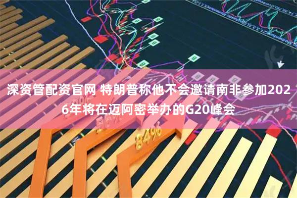 深资管配资官网 特朗普称他不会邀请南非参加2026年将在迈阿密举办的G20峰会