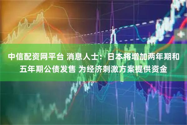 中信配资网平台 消息人士：日本将增加两年期和五年期公债发售 为经济刺激方案提供资金