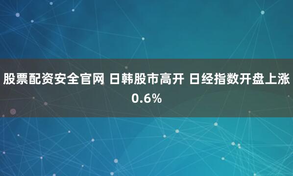 股票配资安全官网 日韩股市高开 日经指数开盘上涨0.6%