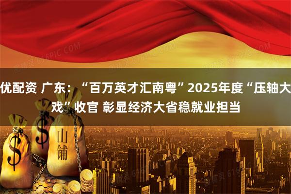 优配资 广东：“百万英才汇南粤”2025年度“压轴大戏”收官 彰显经济大省稳就业担当