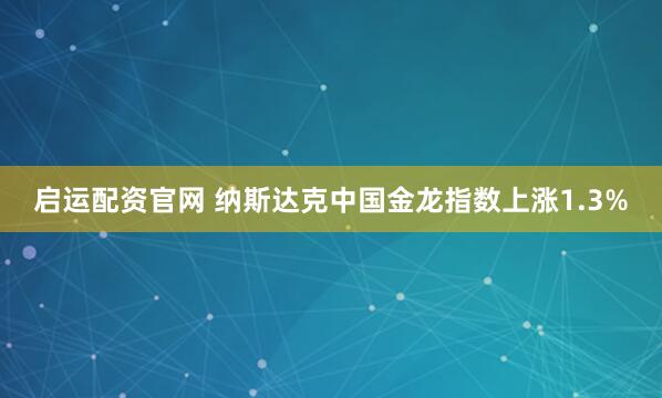 启运配资官网 纳斯达克中国金龙指数上涨1.3%