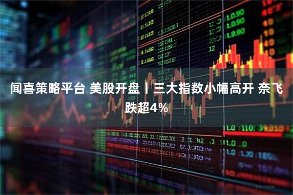 闻喜策略平台 美股开盘丨三大指数小幅高开 奈飞跌超4%