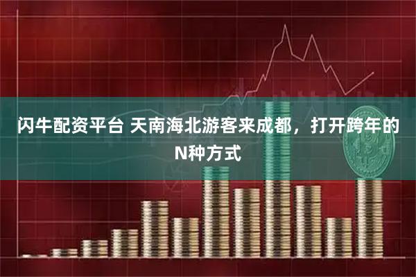 闪牛配资平台 天南海北游客来成都，打开跨年的N种方式