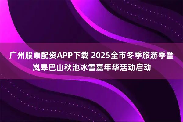 广州股票配资APP下载 2025全市冬季旅游季暨岚皋巴山秋池冰雪嘉年华活动启动