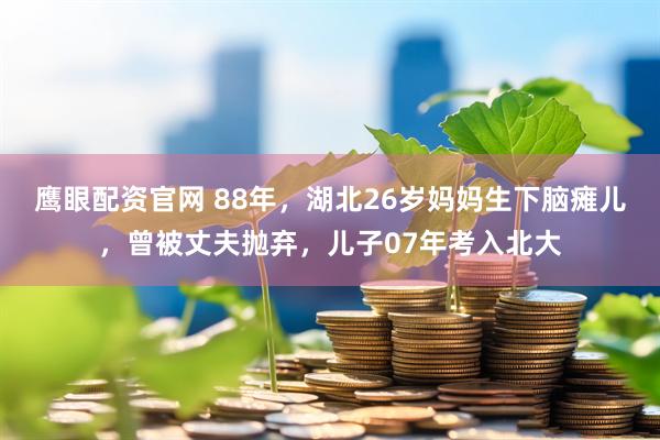 鹰眼配资官网 88年，湖北26岁妈妈生下脑瘫儿，曾被丈夫抛弃，儿子07年考入北大