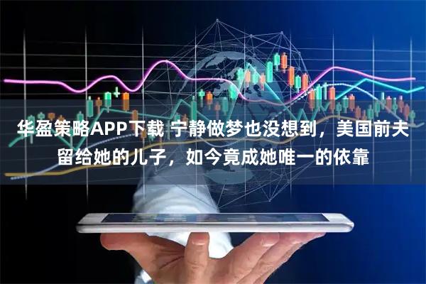 华盈策略APP下载 宁静做梦也没想到，美国前夫留给她的儿子，如今竟成她唯一的依靠