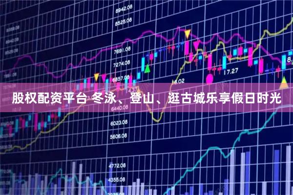 股权配资平台 冬泳、登山、逛古城乐享假日时光
