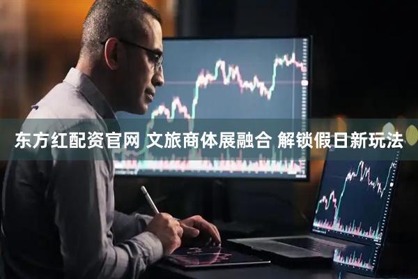 东方红配资官网 文旅商体展融合 解锁假日新玩法