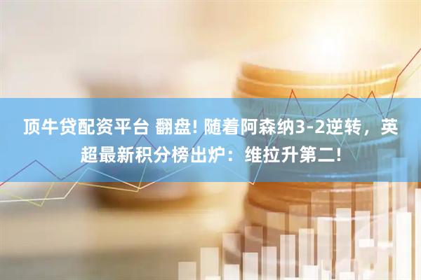 顶牛贷配资平台 翻盘! 随着阿森纳3-2逆转，英超最新积分榜出炉：维拉升第二!