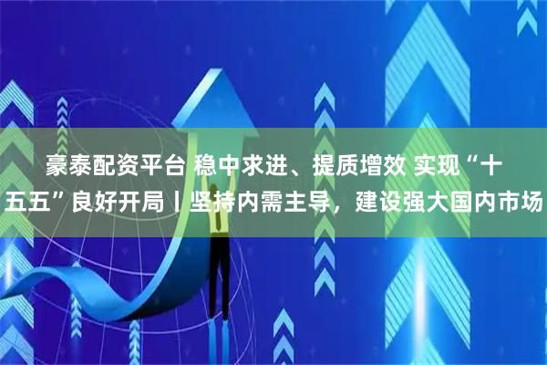 豪泰配资平台 稳中求进、提质增效 实现“十五五”良好开局丨坚持内需主导，建设强大国内市场