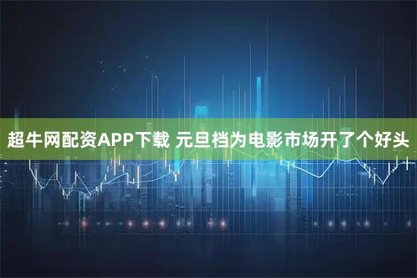超牛网配资APP下载 元旦档为电影市场开了个好头