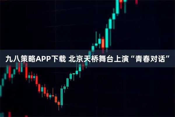 九八策略APP下载 北京天桥舞台上演“青春对话”