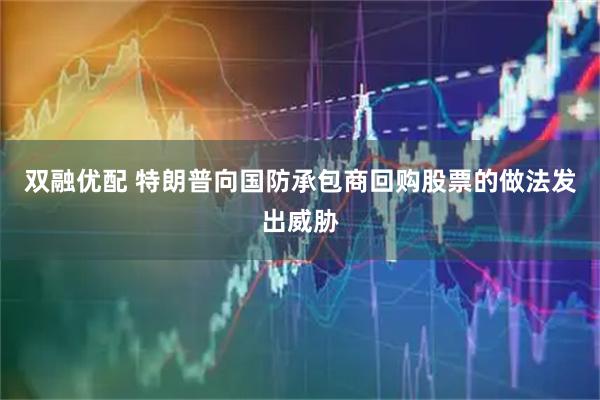 双融优配 特朗普向国防承包商回购股票的做法发出威胁