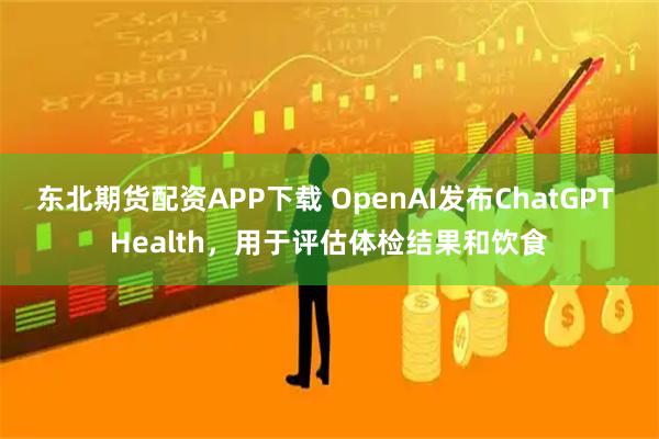 东北期货配资APP下载 OpenAI发布ChatGPT Health，用于评估体检结果和饮食