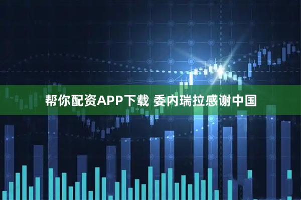 帮你配资APP下载 委内瑞拉感谢中国