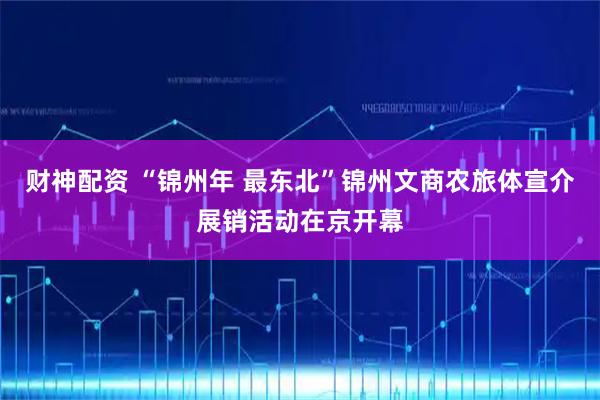 财神配资 “锦州年 最东北”锦州文商农旅体宣介展销活动在京开幕