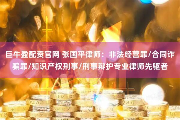 巨牛盈配资官网 张国平律师：非法经营罪/合同诈骗罪/知识产权刑事/刑事辩护专业律师先驱者