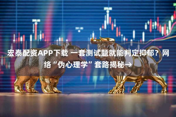 宏泰配资APP下载 一套测试题就能判定抑郁？网络“伪心理学”套路揭秘→