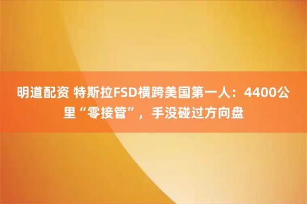 明道配资 特斯拉FSD横跨美国第一人：4400公里“零接管”，手没碰过方向盘