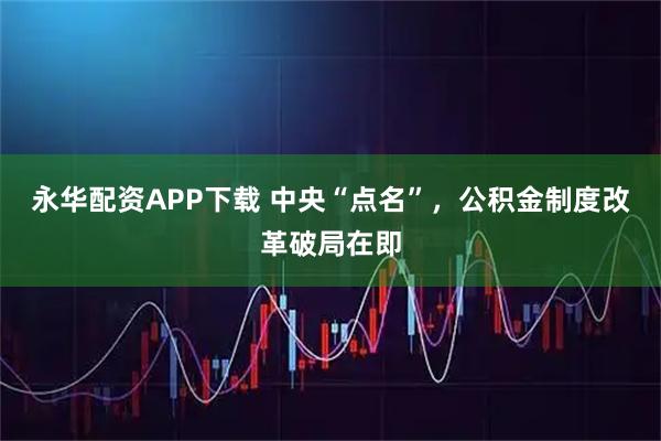 永华配资APP下载 中央“点名”，公积金制度改革破局在即