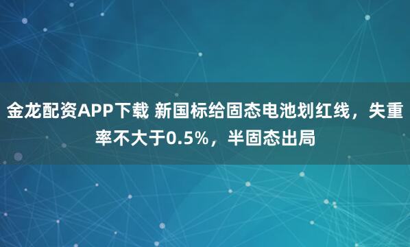 金龙配资APP下载 新国标给固态电池划红线，失重率不大于0.5%，半固态出局
