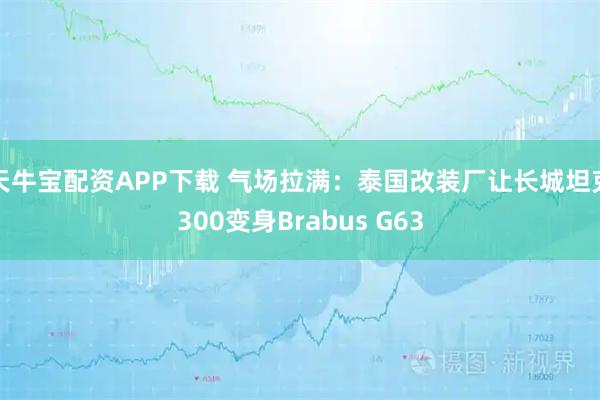天牛宝配资APP下载 气场拉满：泰国改装厂让长城坦克300变身Brabus G63