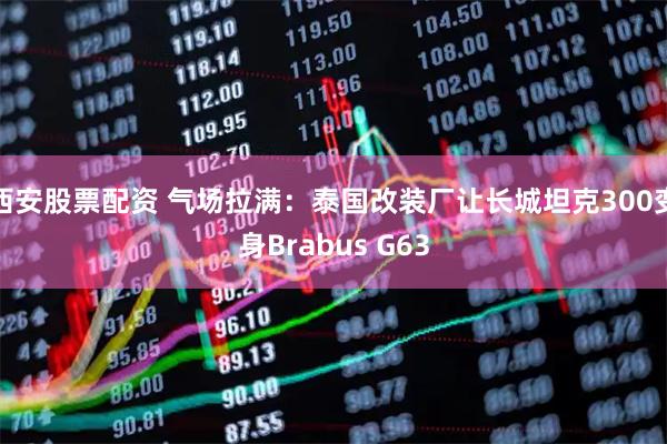 西安股票配资 气场拉满：泰国改装厂让长城坦克300变身Brabus G63