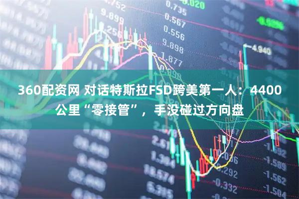 360配资网 对话特斯拉FSD跨美第一人：4400公里“零接管”，手没碰过方向盘