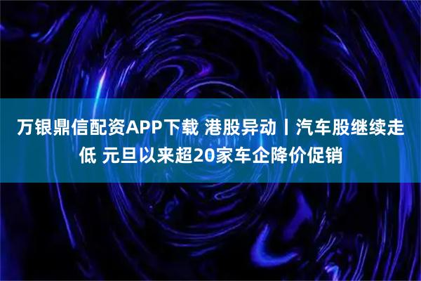 万银鼎信配资APP下载 港股异动丨汽车股继续走低 元旦以来超20家车企降价促销