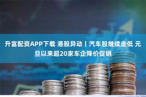 升富配资APP下载 港股异动丨汽车股继续走低 元旦以来超20家车企降价促销
