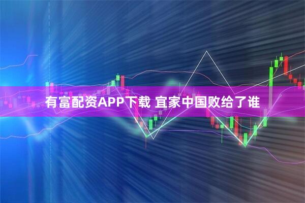 有富配资APP下载 宜家中国败给了谁