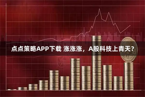 点点策略APP下载 涨涨涨，A股科技上青天？