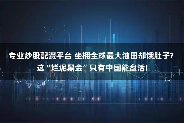 专业炒股配资平台 坐拥全球最大油田却饿肚子? 这“烂泥黑金”只有中国能盘活!