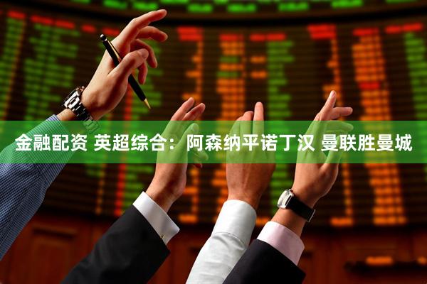 金融配资 英超综合：阿森纳平诺丁汉 曼联胜曼城