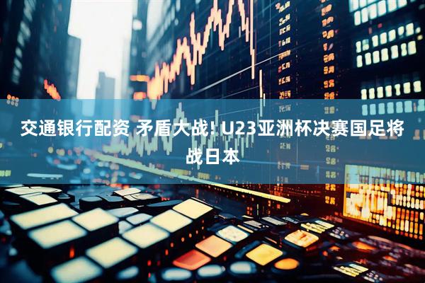 交通银行配资 矛盾大战! U23亚洲杯决赛国足将战日本
