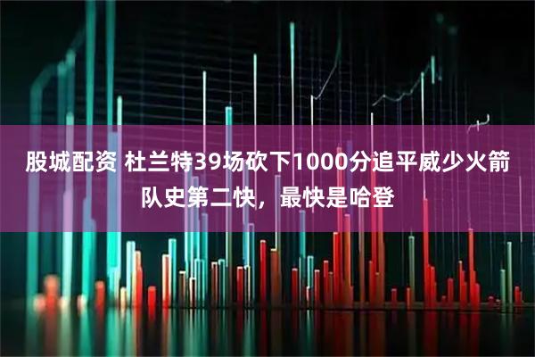 股城配资 杜兰特39场砍下1000分追平威少火箭队史第二快，最快是哈登
