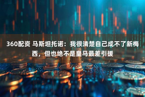 360配资 马斯坦托诺：我很清楚自己成不了新梅西，但也绝不是皇马最差引援