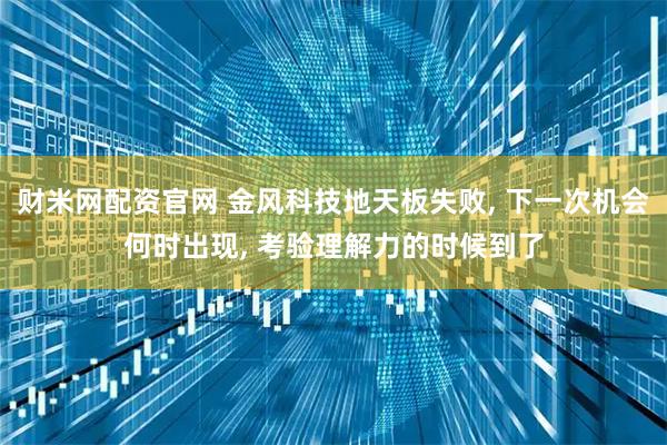 财米网配资官网 金风科技地天板失败, 下一次机会何时出现, 考验理解力的时候到了